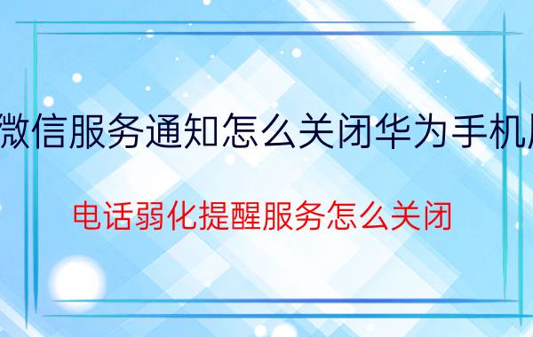 微信服务通知怎么关闭华为手机版 电话弱化提醒服务怎么关闭？